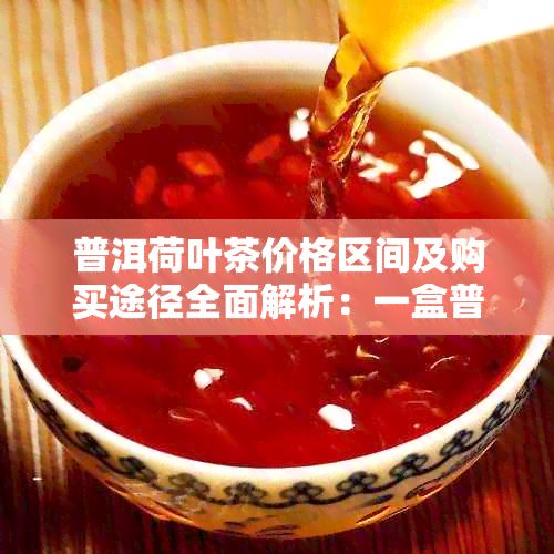 普洱荷葉茶價格區(qū)間及購買途徑全面解析：一盒普洱荷葉茶的多種選擇與比較