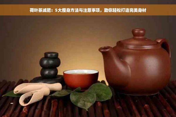 荷葉茶減肥：5大瘦身方法與注意事項(xiàng)，助你輕松打造完美身材
