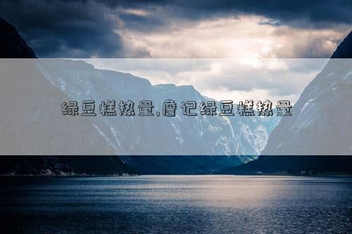 绿豆糕热量,詹记绿豆糕热量