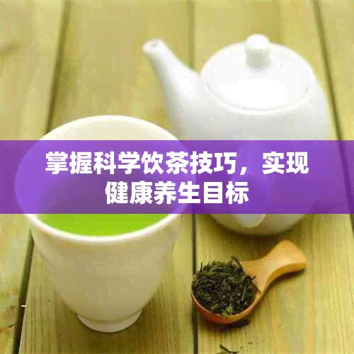 掌握科學(xué)飲茶技巧，實(shí)現(xiàn)健康養(yǎng)生目標(biāo)