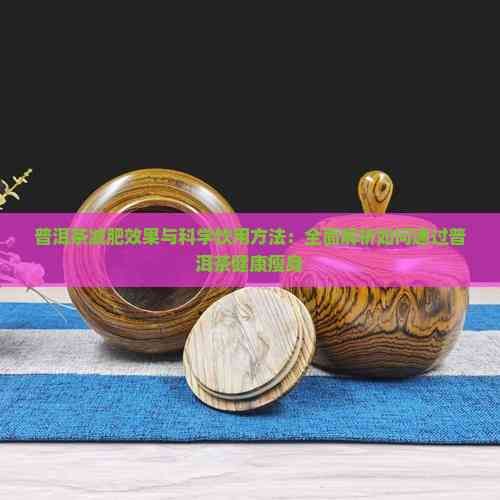普洱茶减肥效果与科学饮用方法：全面解析如何通过普洱茶健康瘦身