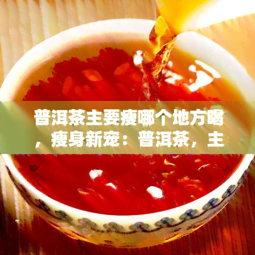 普洱茶主要瘦哪個(gè)地方喝，瘦身新寵：普洱茶，主要針對(duì)哪些部位有效？