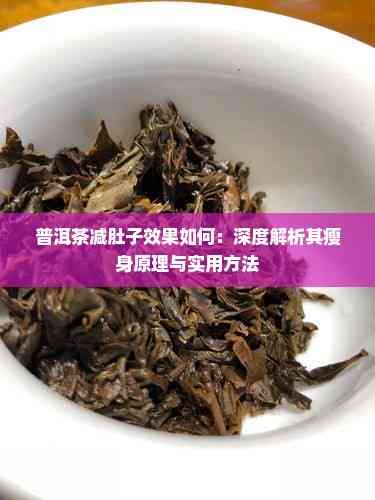 普洱茶减肚子效果如何：深度解析其瘦身原理与实用 