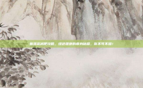 普洱茶减肥攻略，绿色健康的瘦身秘籍，你不可不知！