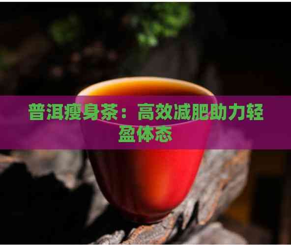 普洱瘦身茶：高效減肥助力輕盈體態(tài)