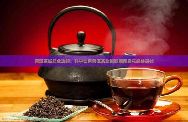 普洱茶减肥全攻略：科学饮用普洱茶助你健康瘦身与维持身材