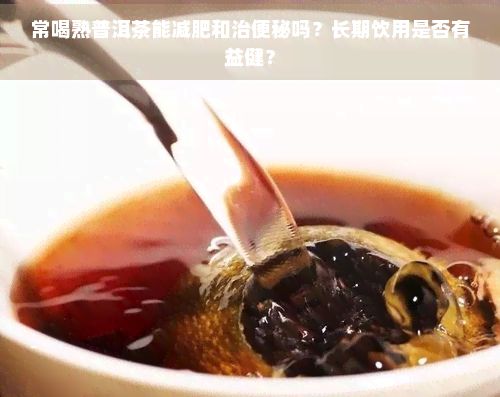 常喝熟普洱茶能减肥和治便秘吗？长期饮用是否有益健？