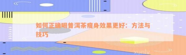 怎樣正確喝普洱茶瘦身效果更好：方法與技巧