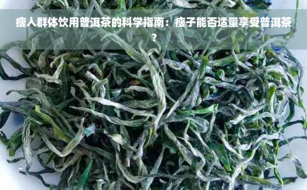 瘦人群體飲用普洱茶的科學(xué)指南：瘦子能否適量享受普洱茶？