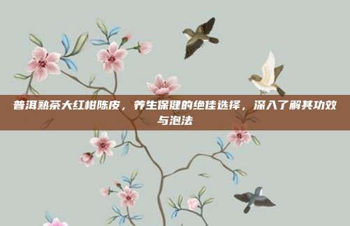普洱熟茶大紅柑陳皮，養(yǎng)生保健的絕佳選擇，深入了解其功效與泡法