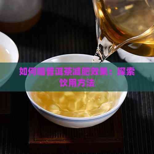 如何喝普洱茶减肥效果：探索饮用方法