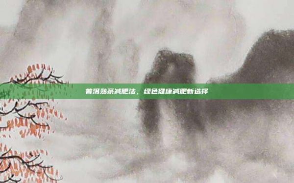 普洱熟茶減肥法,綠色健康減肥新選擇