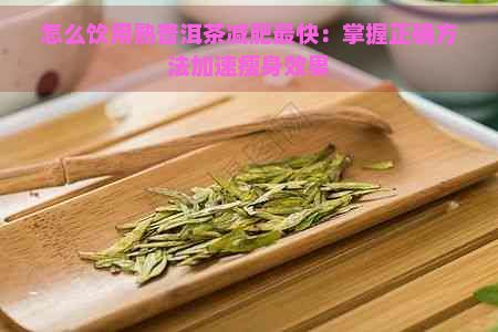 怎么飲用熟普洱茶減肥最快：掌握正確方法加速瘦身效果