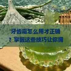 牙齿霜怎么用才正确？掌握这些技巧让你拥有健康牙齿