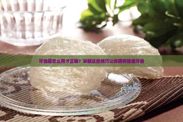 牙齿霜怎么用才正确？掌握这些技巧让你拥有健康牙齿