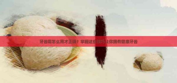 牙齿霜怎么用才正确？掌握这些技巧让你拥有健康牙齿