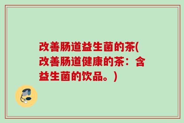 改善腸道益生菌的茶(改善腸道健康的茶：含益生菌的飲品。)