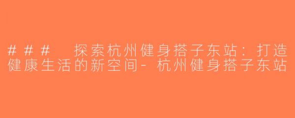 ### 探索杭州健身搭子东站：打造健康生活的新空间-杭州健身搭子东站