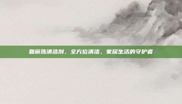 碧丽珠清洁剂，全方位清洁，家居生活的守护者
