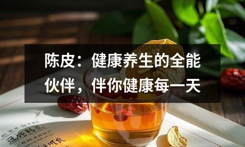 陈皮：健康养生的全能伙伴，伴你健康每一天