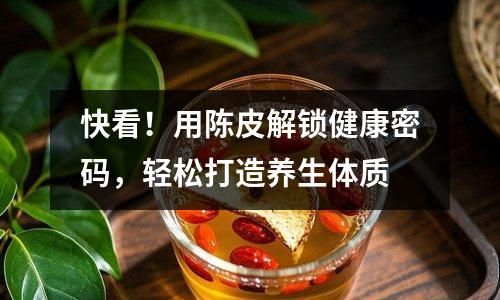 快看！用陈皮解锁健康密码，轻松打造养生体质