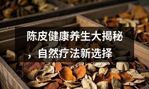 陈皮健康养生大揭秘，自然疗法新选择