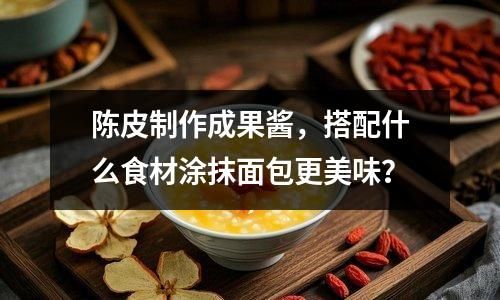 陈皮制作成果酱，搭配什么食材涂抹面包更美味？