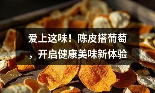 爱上这味！陈皮搭葡萄，开启健康美味新体验