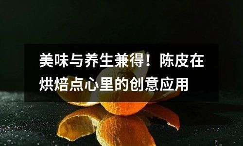 美味与养生兼得！陈皮在烘焙点心里的创意应用