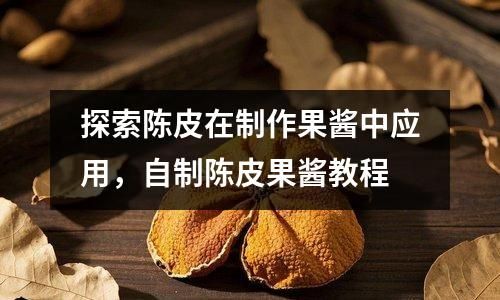 探索陈皮在制作果酱中应用，自制陈皮果酱教程
