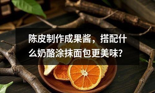 陈皮制作成果酱，搭配什么奶酪涂抹面包更美味？