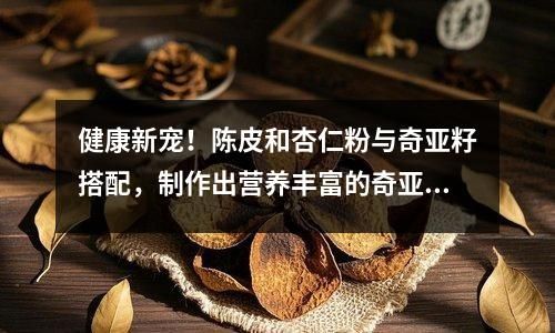 健康新宠！陈皮和杏仁粉与奇亚籽搭配，制作出营养丰富的奇亚籽杏仁陈皮布丁