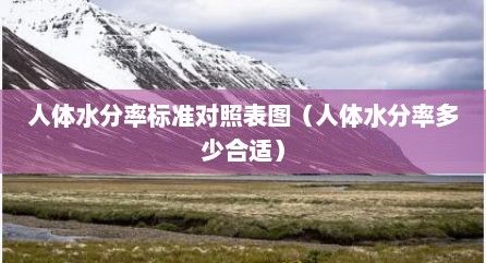 人体水分率标准对照表图（人体水分率多少合适）