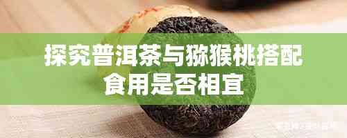 探究普洱茶與獼猴桃搭配食用是否相宜
