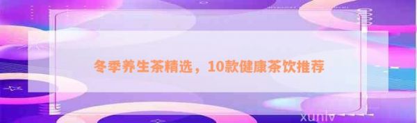 冬季养生茶精选，10款健康茶饮推荐