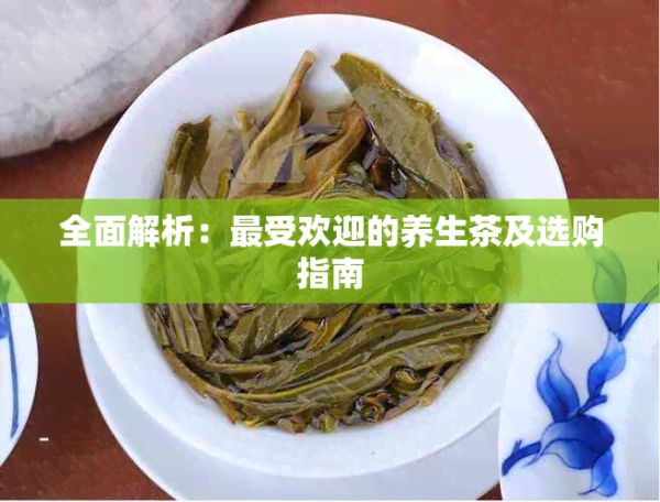 全面解析：更受欢迎的养生茶及选购指南