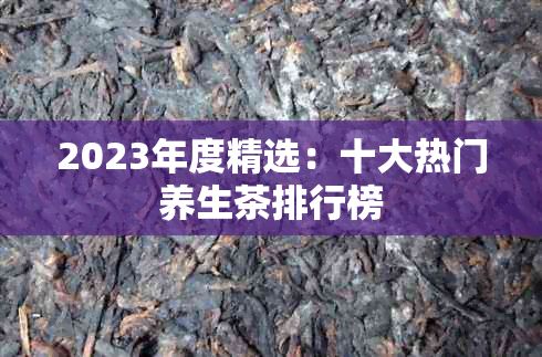 2023年度精选：十大热门养生茶排行榜