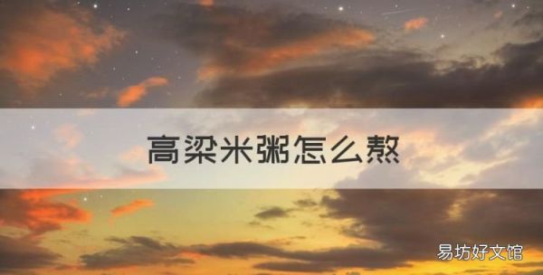 高粱米粥怎么熬，高粱米粥的做法和功效