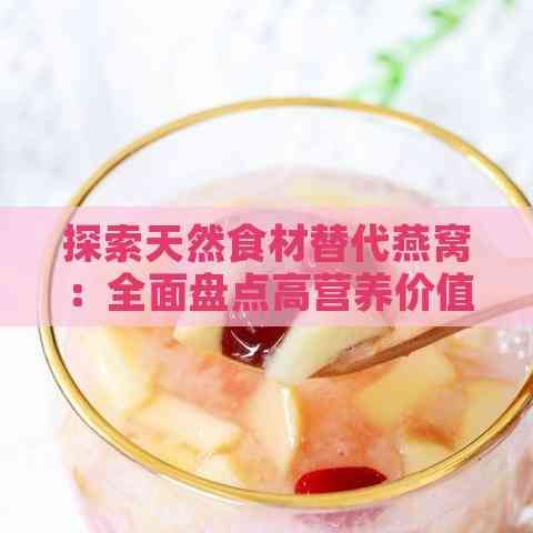探索天然食材替代燕窝：全面盘点高营养价值替代品及功效