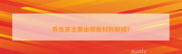 养生茶主要由哪些材料制成？