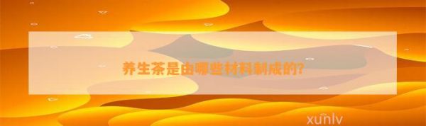 养生茶是由哪些材料制成的？