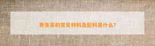 养生茶的常见材料及配料是什么？