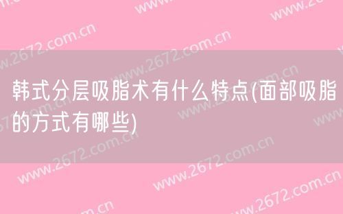 韩式分层吸脂术有什么特点(面部吸脂的方式有哪些)