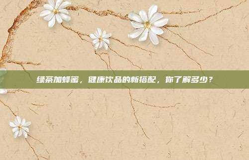 绿茶加蜂蜜，健康饮品的新搭配，你了解多少？