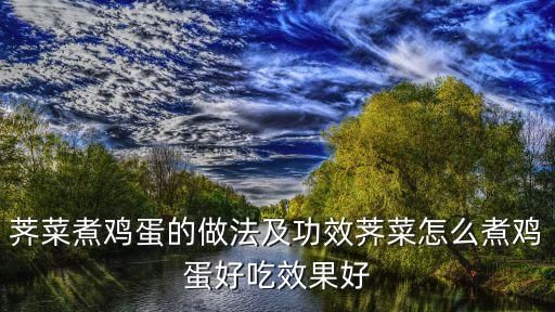 荠菜煮鸡蛋的做法及功效荠菜怎么煮鸡蛋好吃效果好