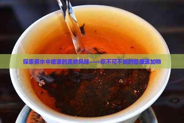 探索茶水中增添的美妙風(fēng)味——你不可不知的健康添加物