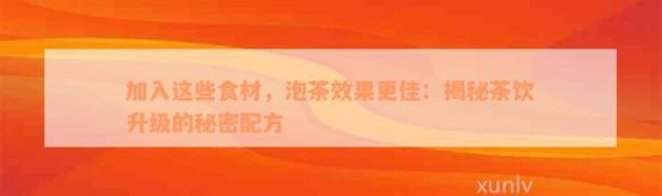加入這些食材，泡茶效果更佳：揭秘茶飲升級(jí)的秘密配方