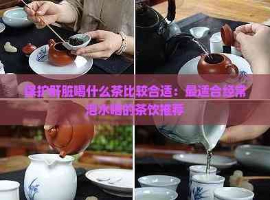 保護(hù)肝臟喝什么茶比較合適：最適合經(jīng)常泡水喝的茶飲推薦