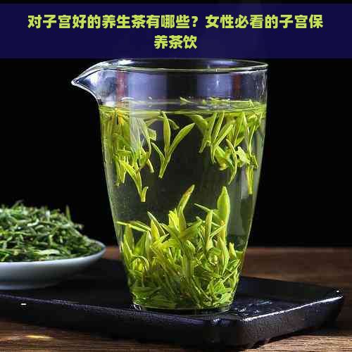 對子宮好的養(yǎng)生茶有哪些？女性必看的子宮保養(yǎng)茶飲