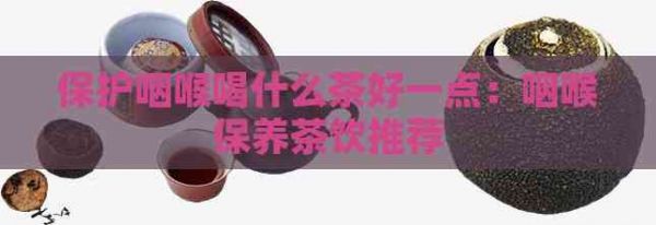 保護(hù)咽喉喝什么茶好一點(diǎn)：咽喉保養(yǎng)茶飲推薦